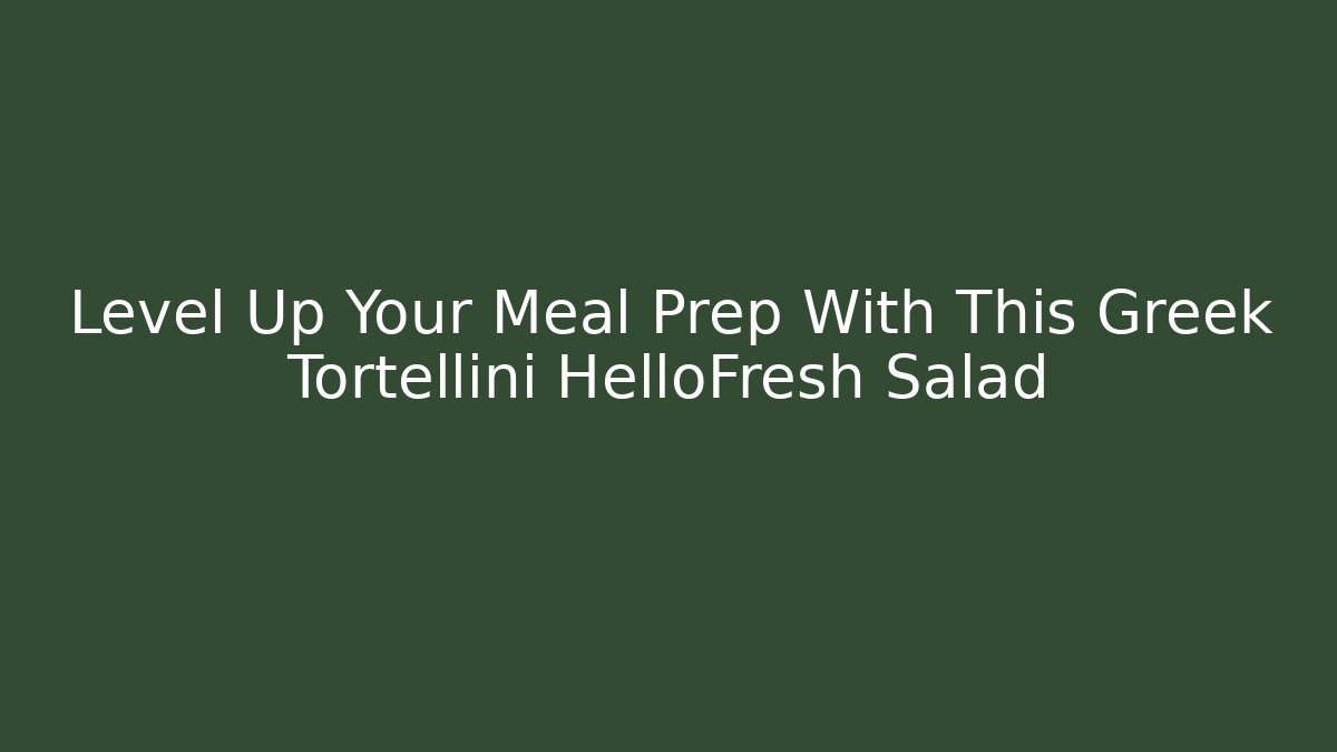 Level Up Your Meal Prep With This Greek Tortellini HelloFresh Salad