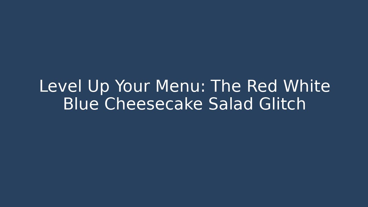 Level Up Your Menu: The Red White Blue Cheesecake Salad Glitch
