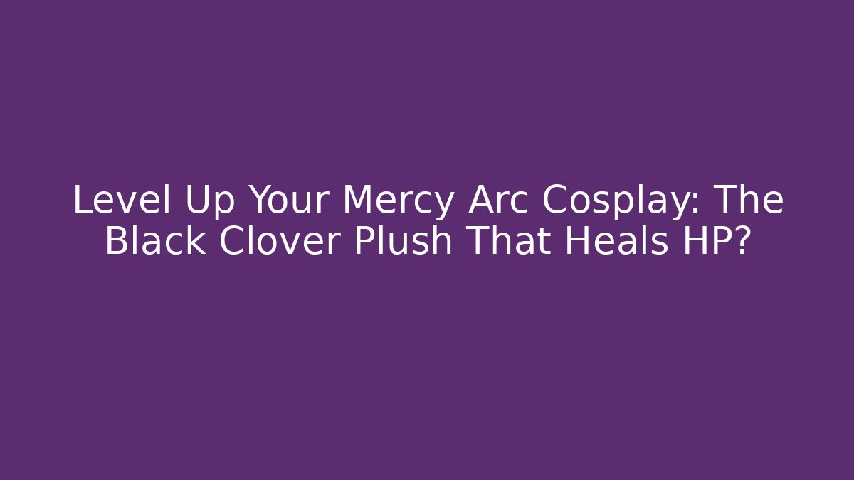 Level Up Your Mercy Arc Cosplay: The Black Clover Plush That Heals HP?