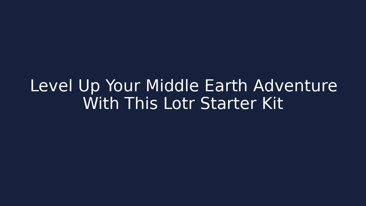 Level Up Your Middle Earth Adventure With This Lotr Starter Kit