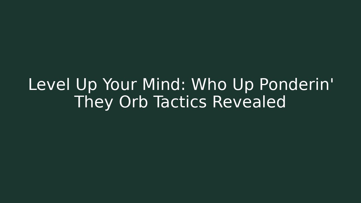 Level Up Your Mind: Who Up Ponderin' They Orb Tactics Revealed