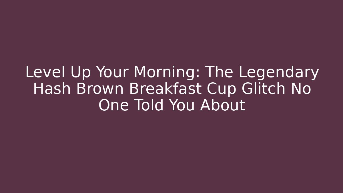 Level Up Your Morning: The Legendary Hash Brown Breakfast Cup Glitch No One Told You About