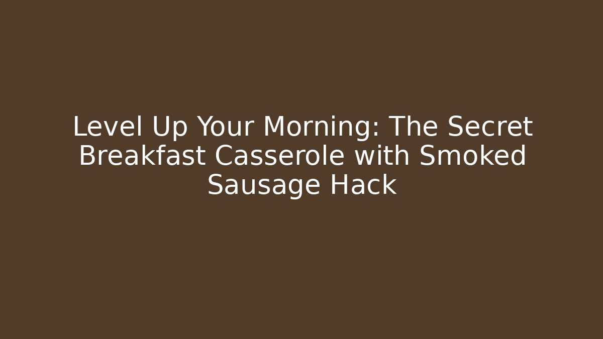 Level Up Your Morning: The Secret Breakfast Casserole with Smoked Sausage Hack