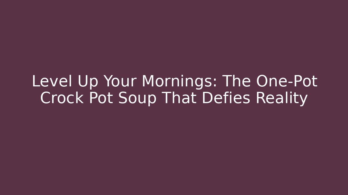 Level Up Your Mornings: The One-Pot Crock Pot Soup That Defies Reality