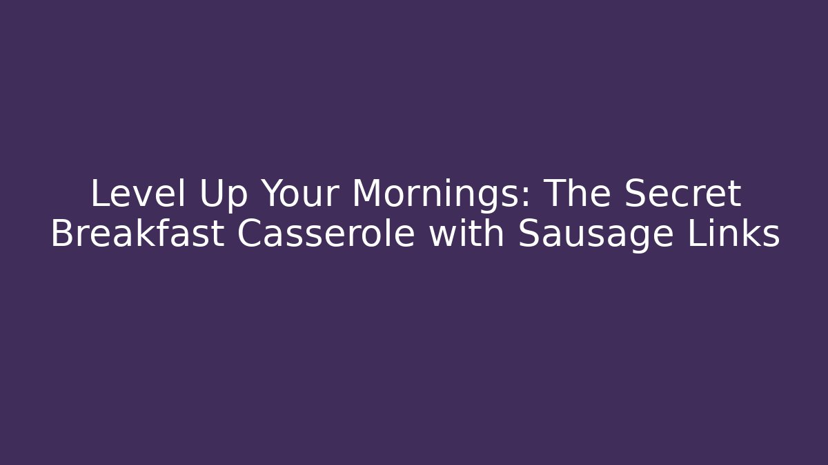 Level Up Your Mornings: The Secret Breakfast Casserole with Sausage Links