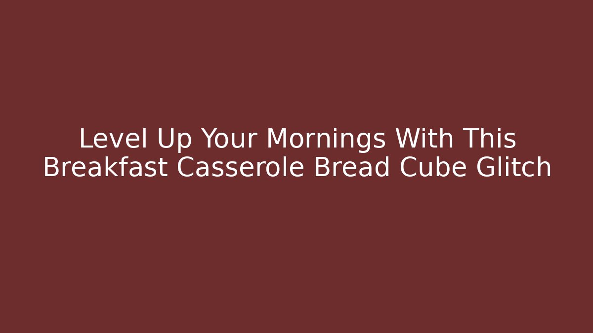 Level Up Your Mornings With This Breakfast Casserole Bread Cube Glitch