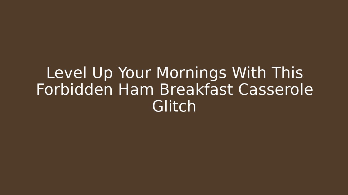 Level Up Your Mornings With This Forbidden Ham Breakfast Casserole Glitch