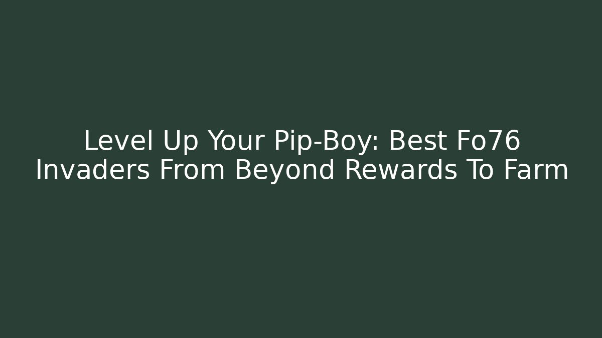 Level Up Your Pip-Boy: Best Fo76 Invaders From Beyond Rewards To Farm