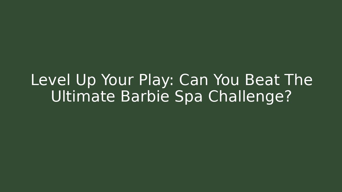 Level Up Your Play: Can You Beat The Ultimate Barbie Spa Challenge?