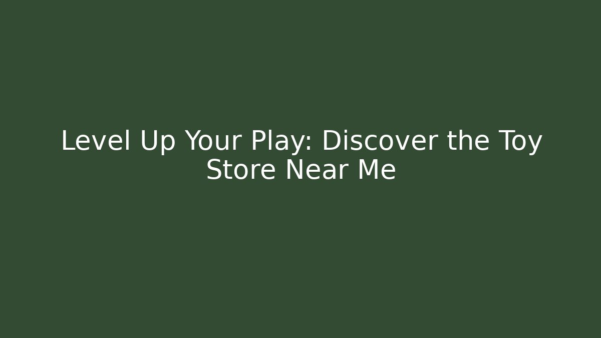 Level Up Your Play: Discover the Toy Store Near Me