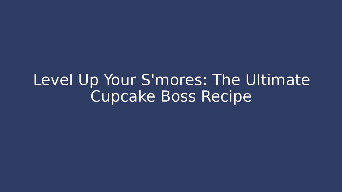 Level Up Your S'mores: The Ultimate Cupcake Boss Recipe