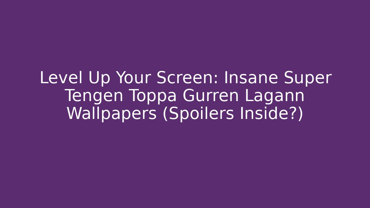 Level Up Your Screen: Insane Super Tengen Toppa Gurren Lagann Wallpapers (Spoilers Inside?)