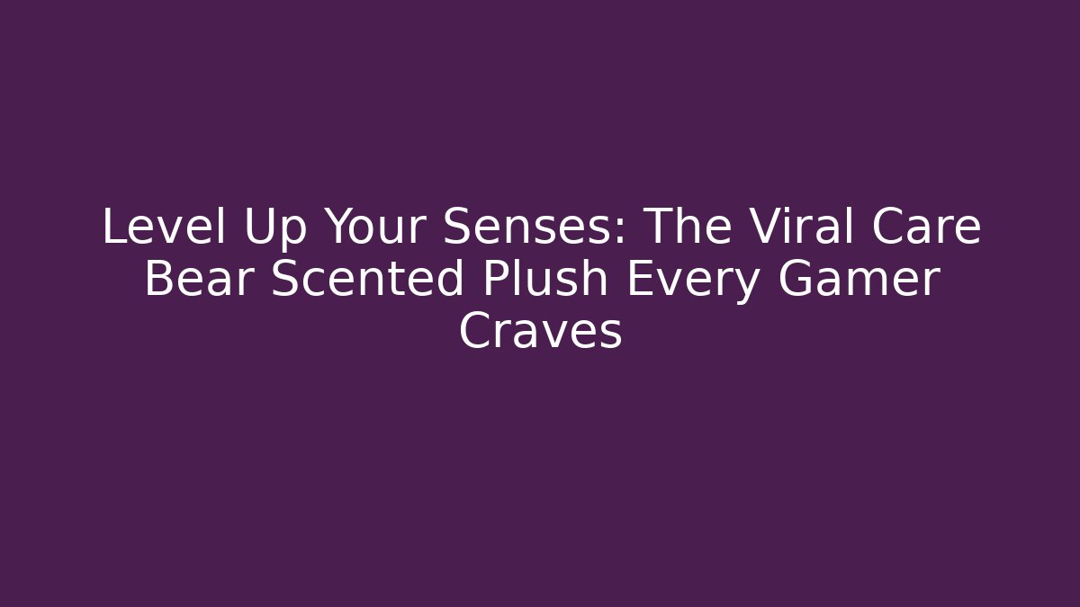 Level Up Your Senses: The Viral Care Bear Scented Plush Every Gamer Craves