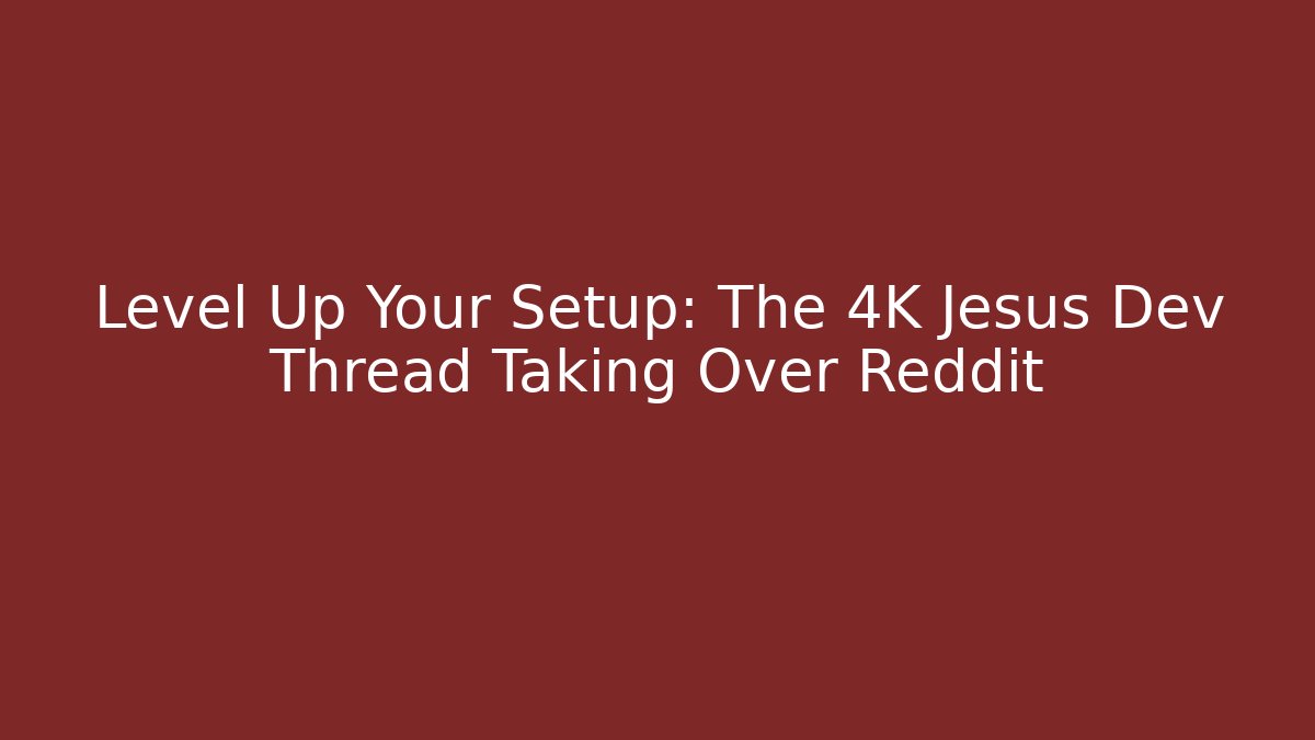 Level Up Your Setup: The 4K Jesus Dev Thread Taking Over Reddit - Critter Realm
