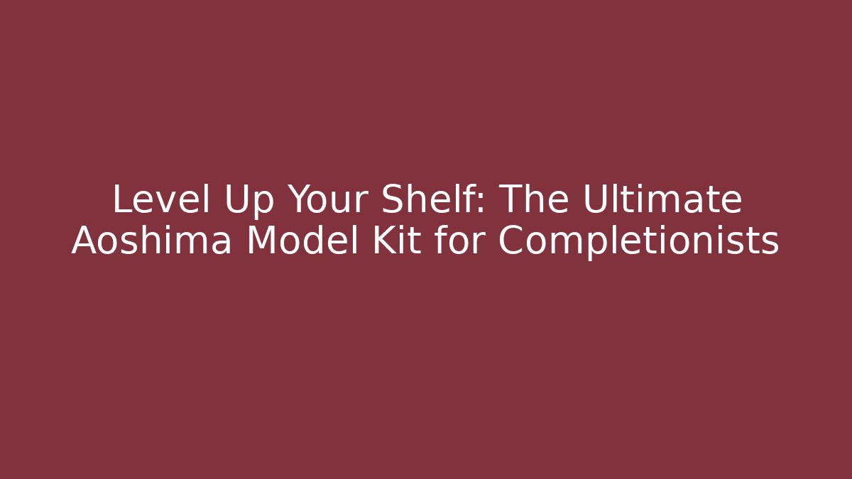 Level Up Your Shelf: The Ultimate Aoshima Model Kit for Completionists