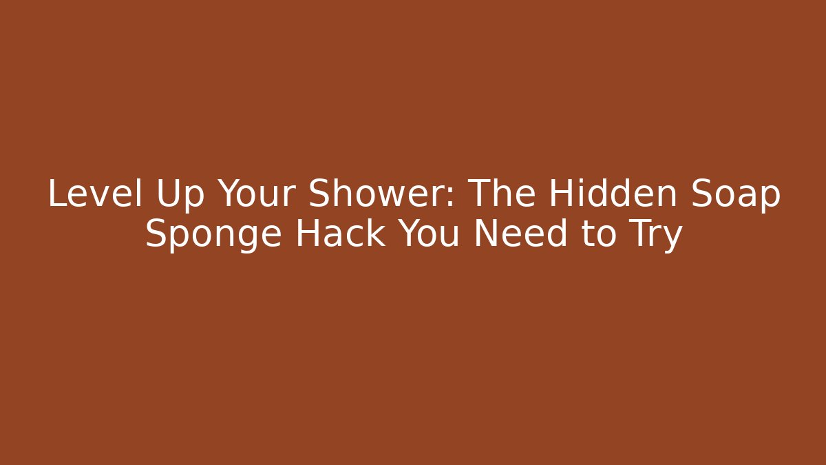 Level Up Your Shower: The Hidden Soap Sponge Hack You Need to Try