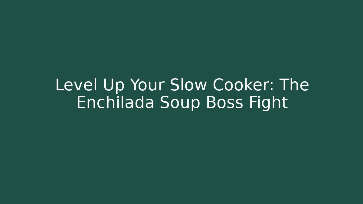 Level Up Your Slow Cooker: The Enchilada Soup Boss Fight