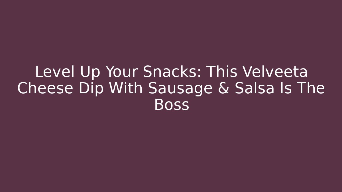 Level Up Your Snacks: This Velveeta Cheese Dip With Sausage & Salsa Is The Boss