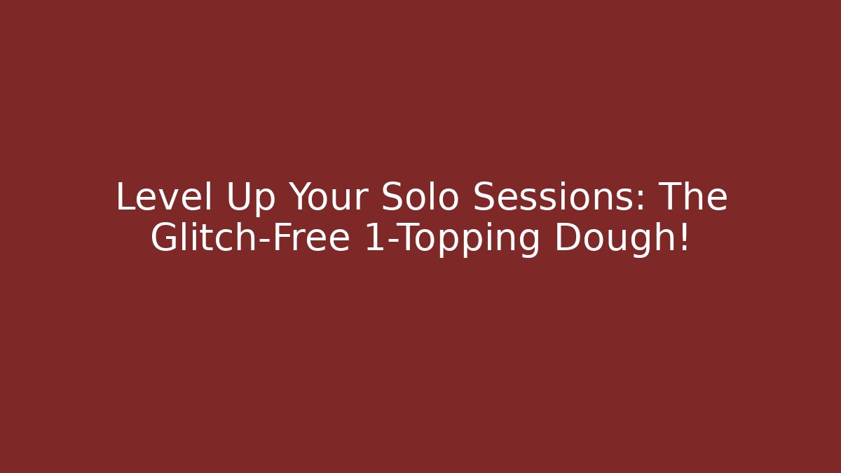 Level Up Your Solo Sessions: The Glitch-Free 1-Topping Dough!