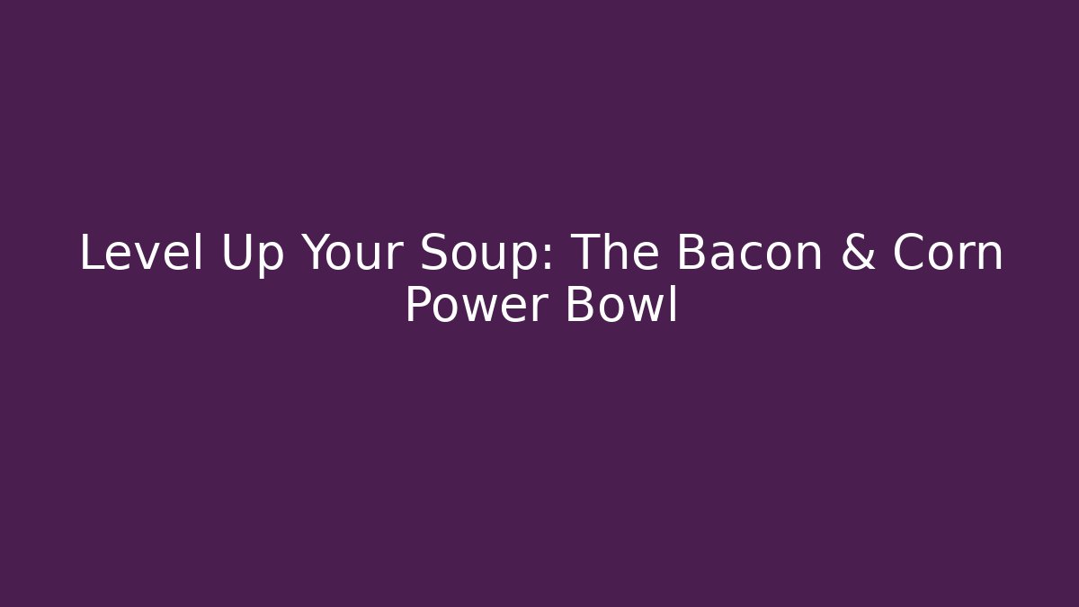 Level Up Your Soup: The Bacon & Corn Power Bowl