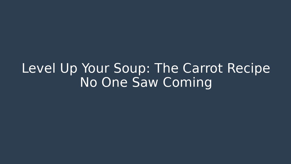 Level Up Your Soup: The Carrot Recipe No One Saw Coming