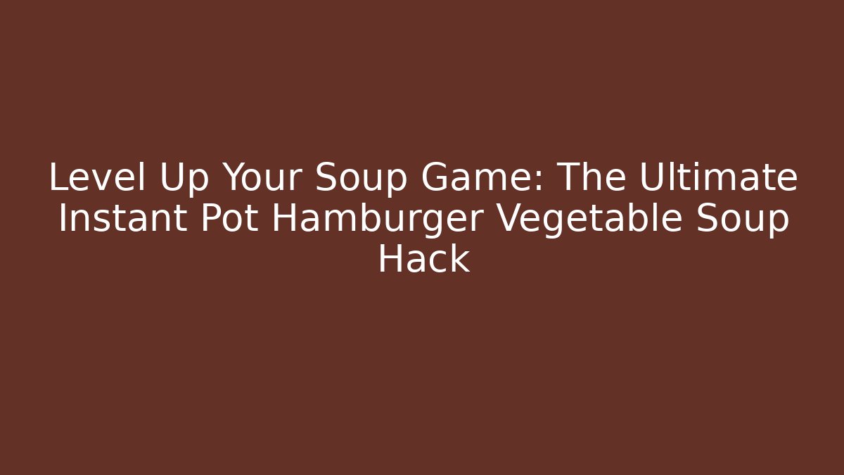 Level Up Your Soup Game: The Ultimate Instant Pot Hamburger Vegetable Soup Hack