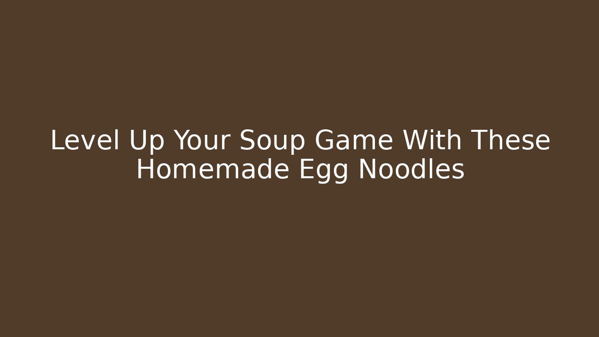Level Up Your Soup Game With These Homemade Egg Noodles