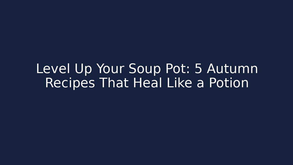 Level Up Your Soup Pot: 5 Autumn Recipes That Heal Like a Potion