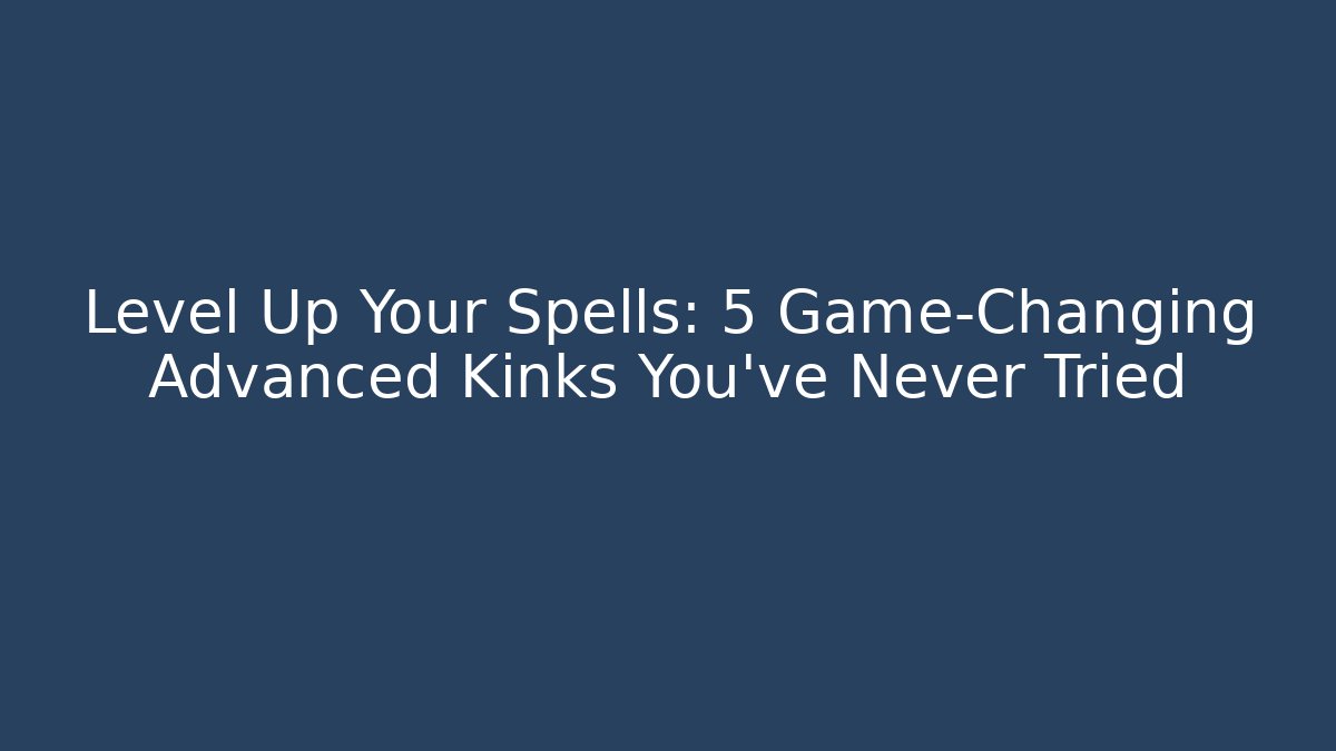 Level Up Your Spells: 5 Game-Changing Advanced Kinks You’ve Never Tried