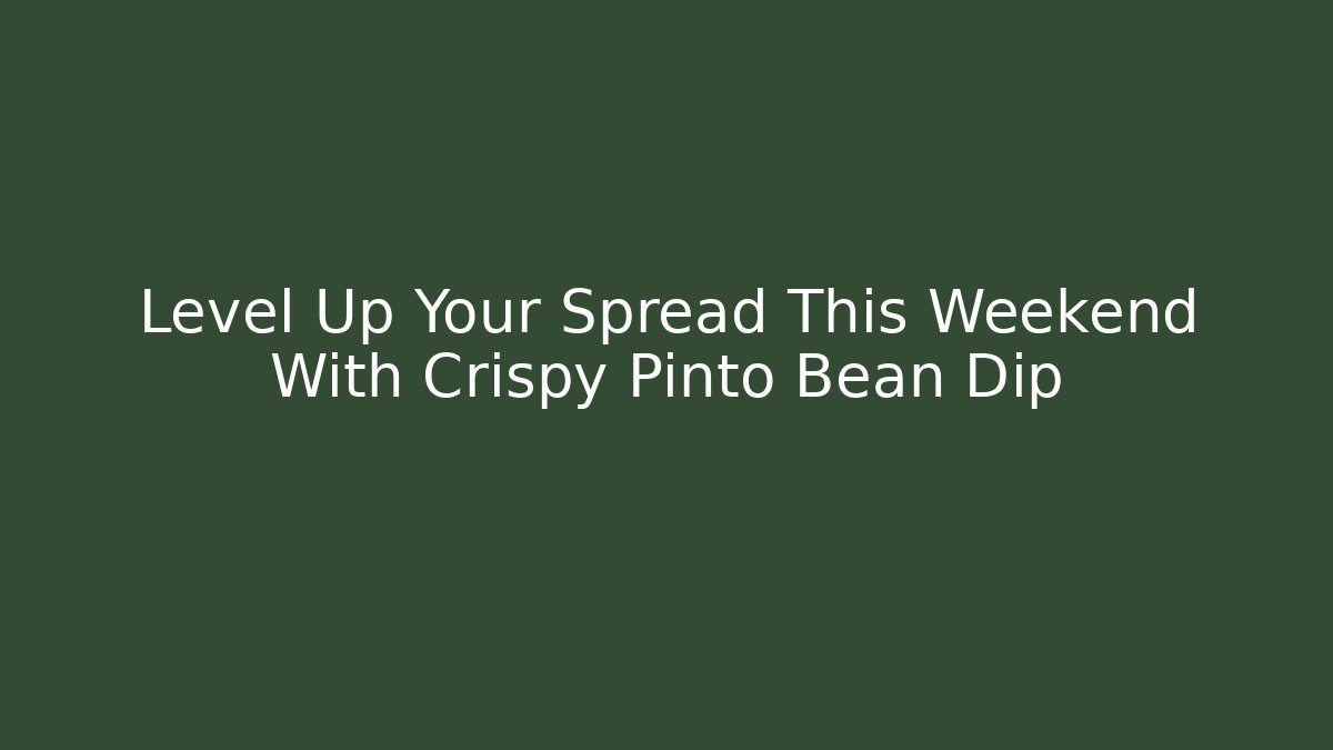 Level Up Your Spread This Weekend With Crispy Pinto Bean Dip