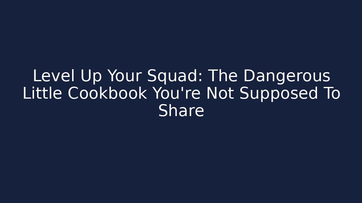 Level Up Your Squad: The Dangerous Little Cookbook You're Not Supposed To Share
