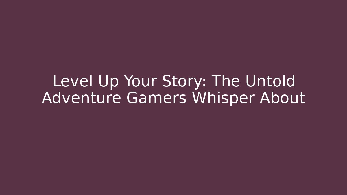 Level Up Your Story: The Untold Adventure Gamers Whisper About