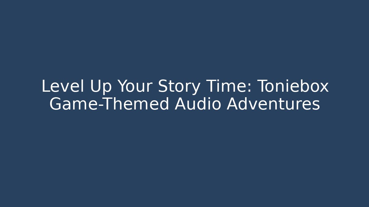 Level Up Your Story Time: Toniebox Game-Themed Audio Adventures