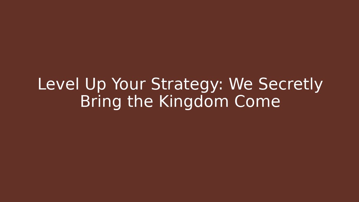 Level Up Your Strategy: We Secretly Bring the Kingdom Come