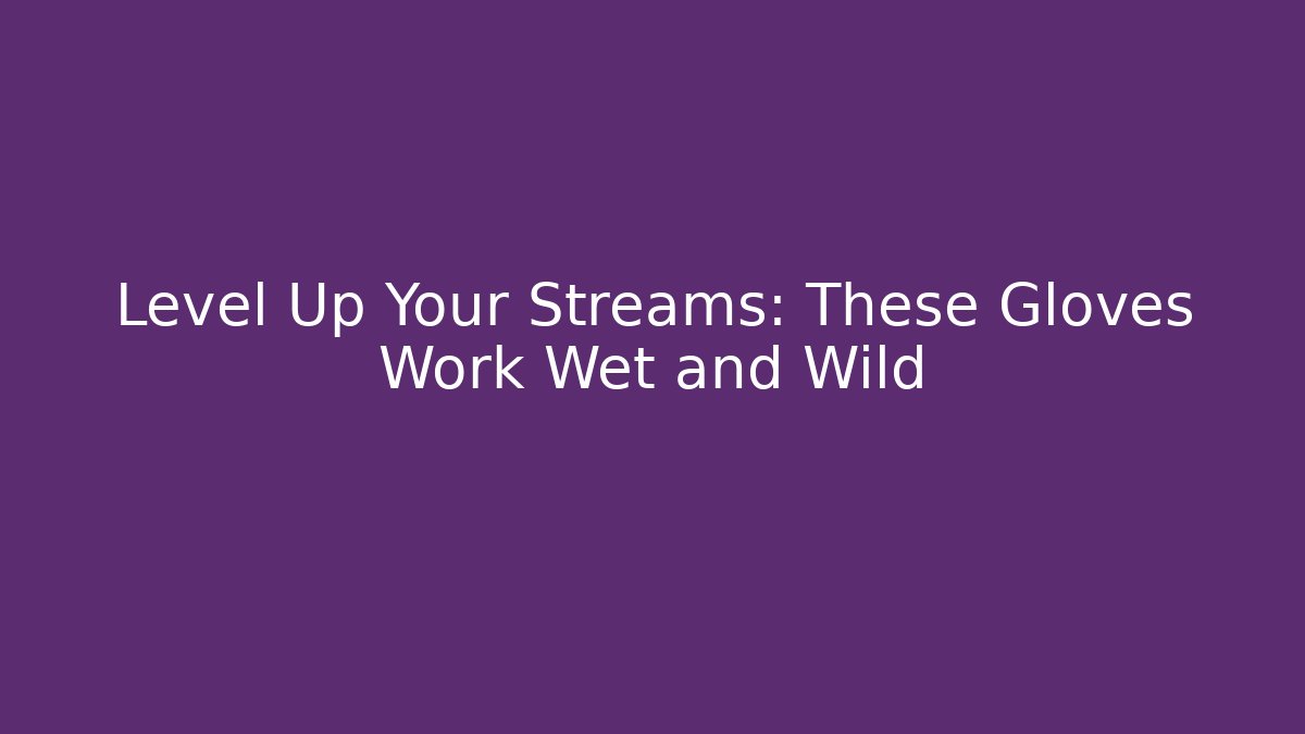 Level Up Your Streams: These Gloves Work Wet and Wild