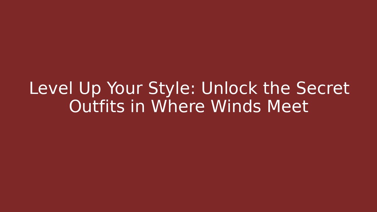 Level Up Your Style: Unlock the Secret Outfits in Where Winds Meet