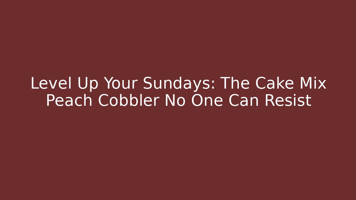 Level Up Your Sundays: The Cake Mix Peach Cobbler No One Can Resist