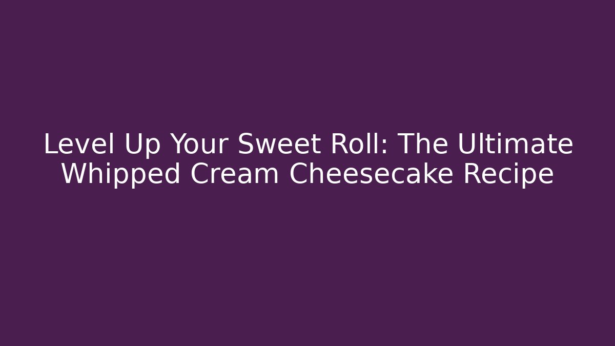 Level Up Your Sweet Roll: The Ultimate Whipped Cream Cheesecake Recipe