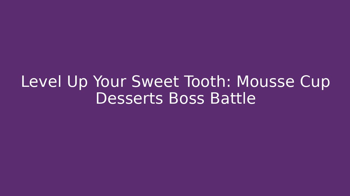 Level Up Your Sweet Tooth: Mousse Cup Desserts Boss Battle