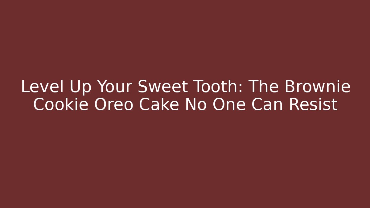 Level Up Your Sweet Tooth: The Brownie Cookie Oreo Cake No One Can Resist