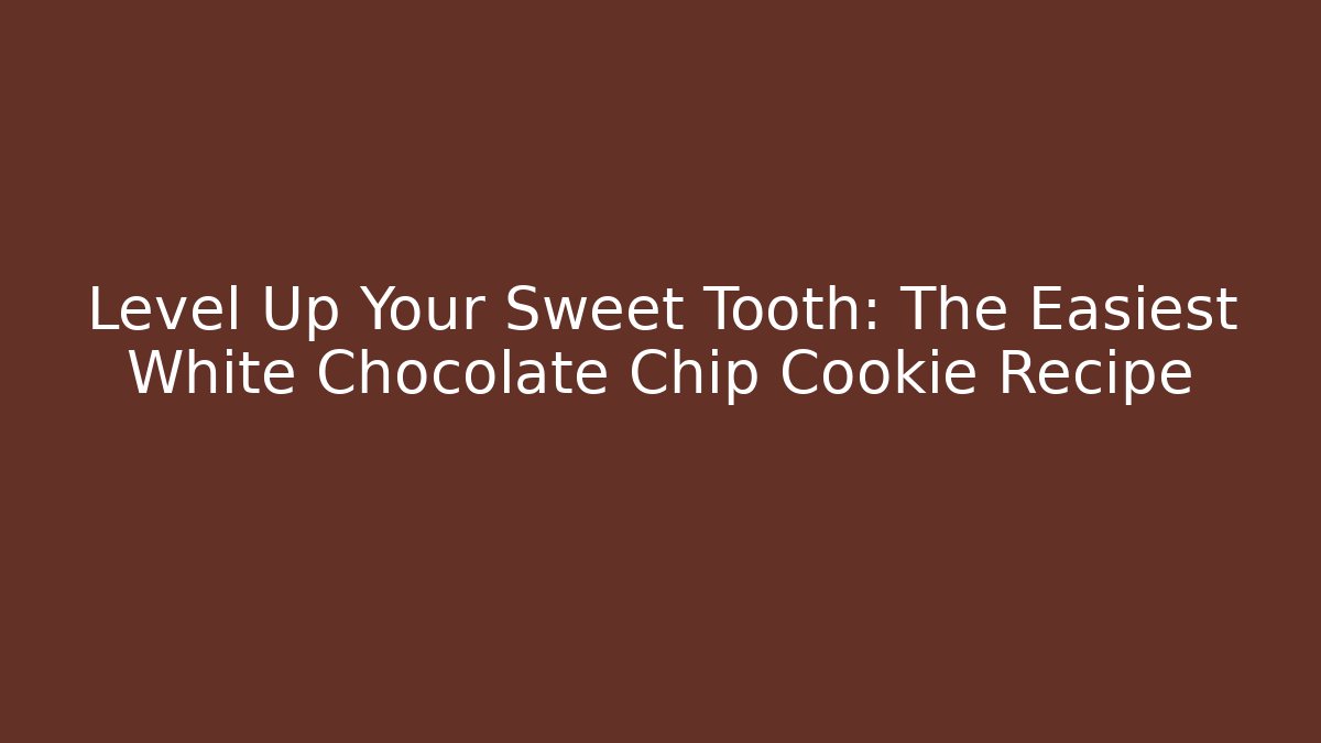 Level Up Your Sweet Tooth: The Easiest White Chocolate Chip Cookie Recipe