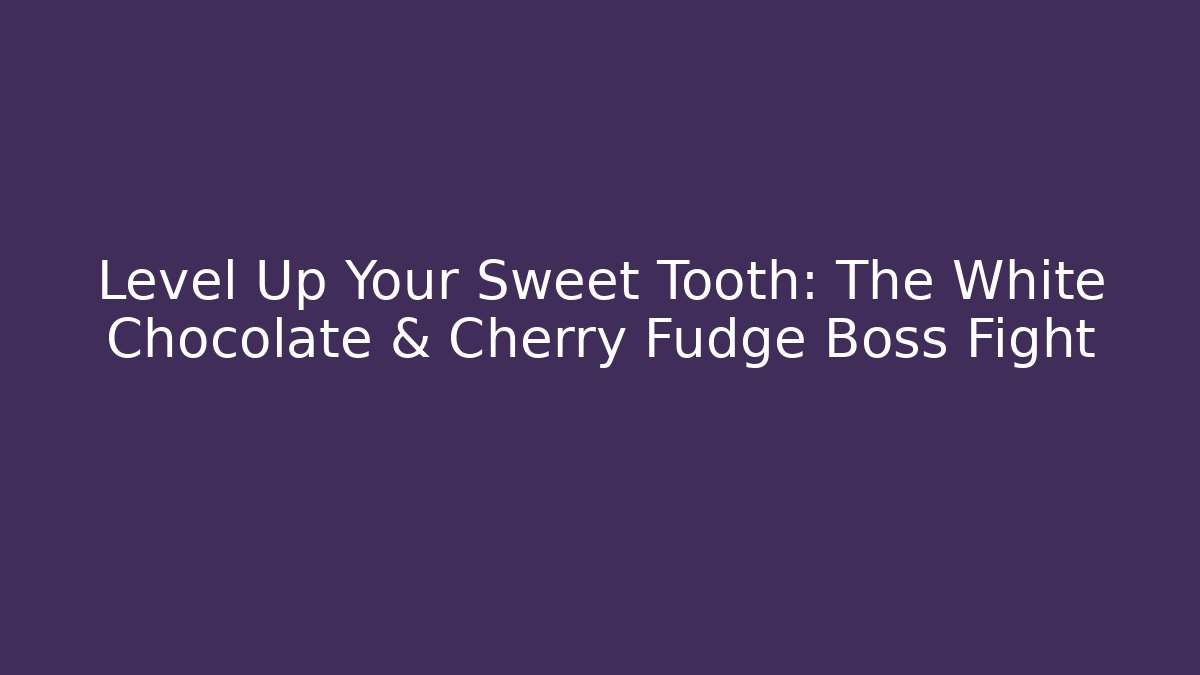 Level Up Your Sweet Tooth: The White Chocolate & Cherry Fudge Boss Fight