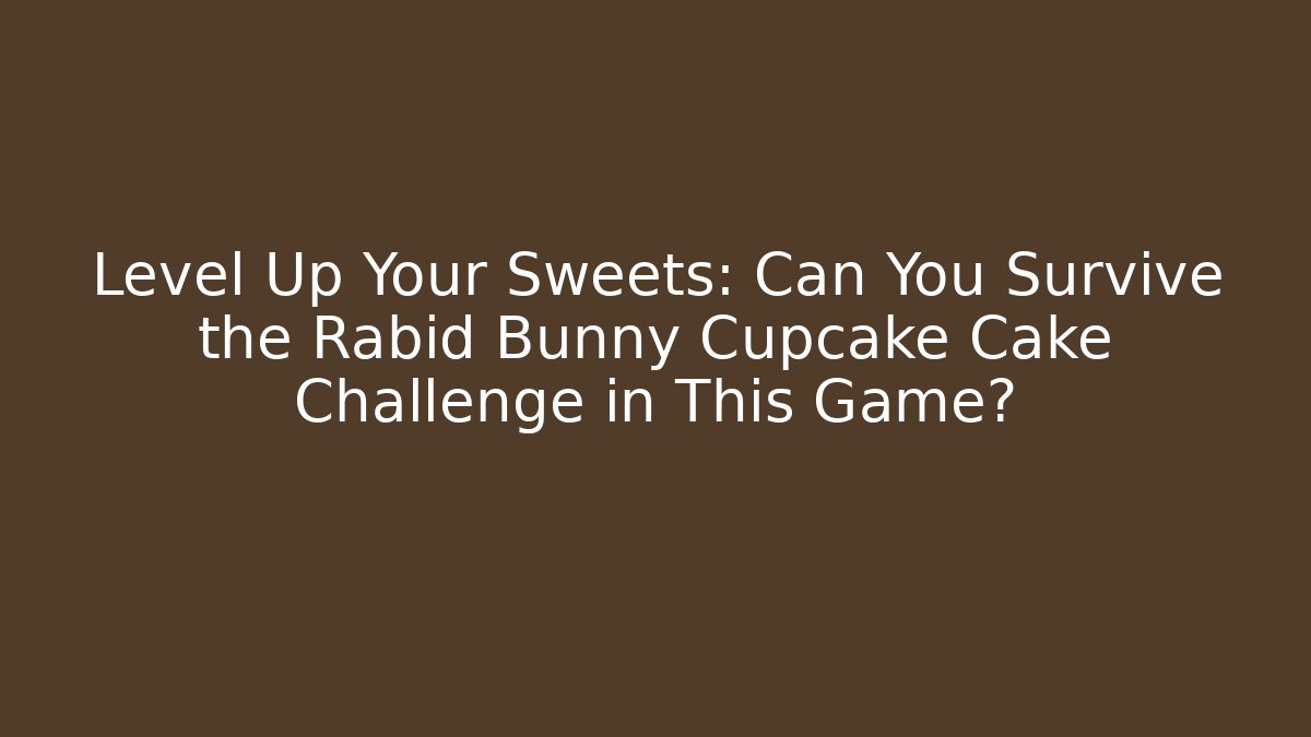Level Up Your Sweets: Can You Survive the Rabid Bunny Cupcake Cake Challenge in This Game?