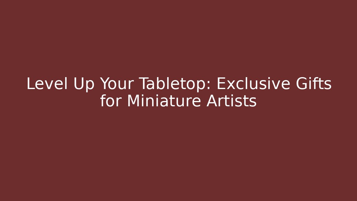 Level Up Your Tabletop: Exclusive Gifts for Miniature Artists