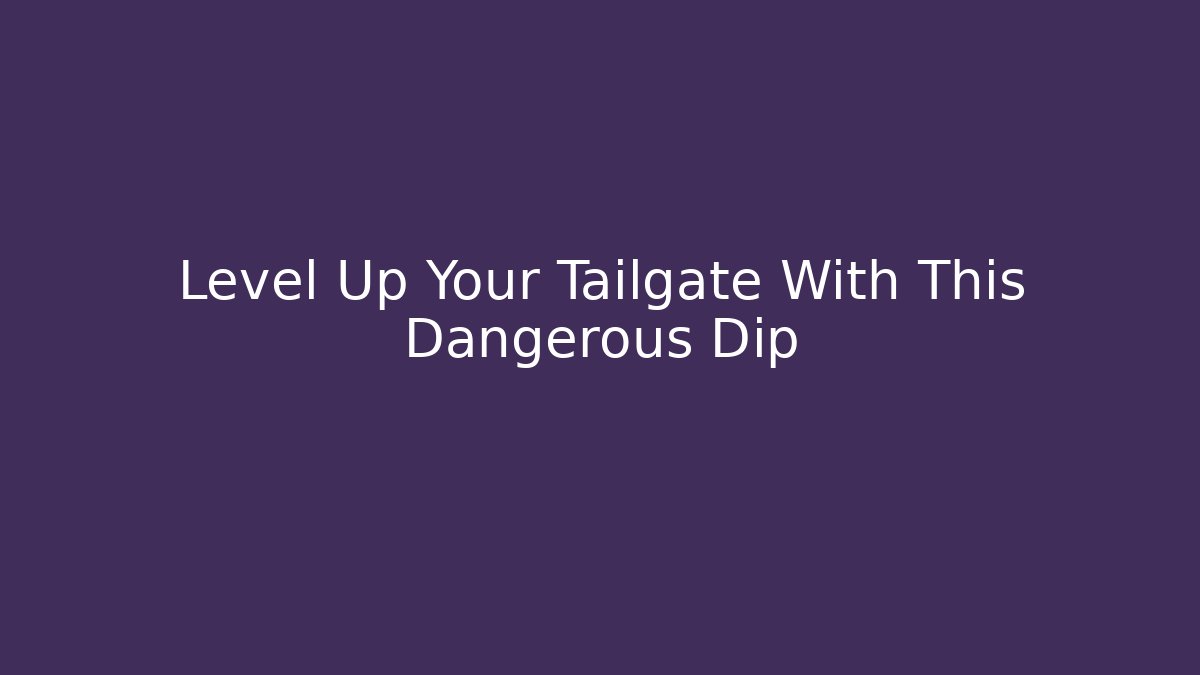 Level Up Your Tailgate With This Dangerous Dip - Critter Realm