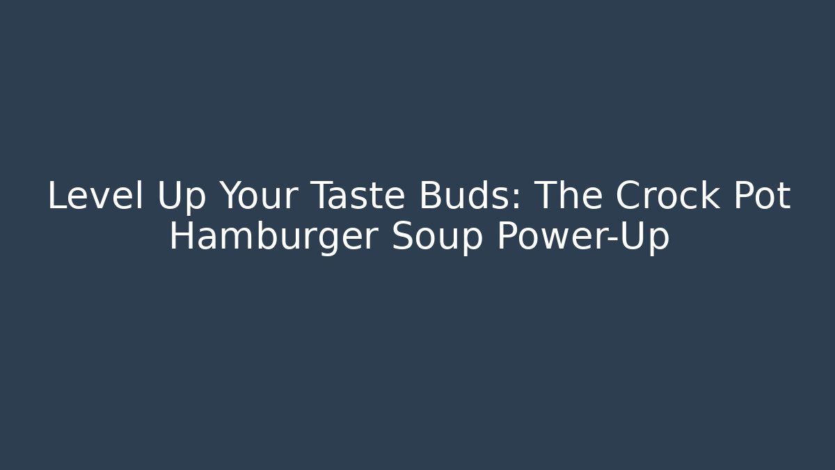 Level Up Your Taste Buds: The Crock Pot Hamburger Soup Power-Up