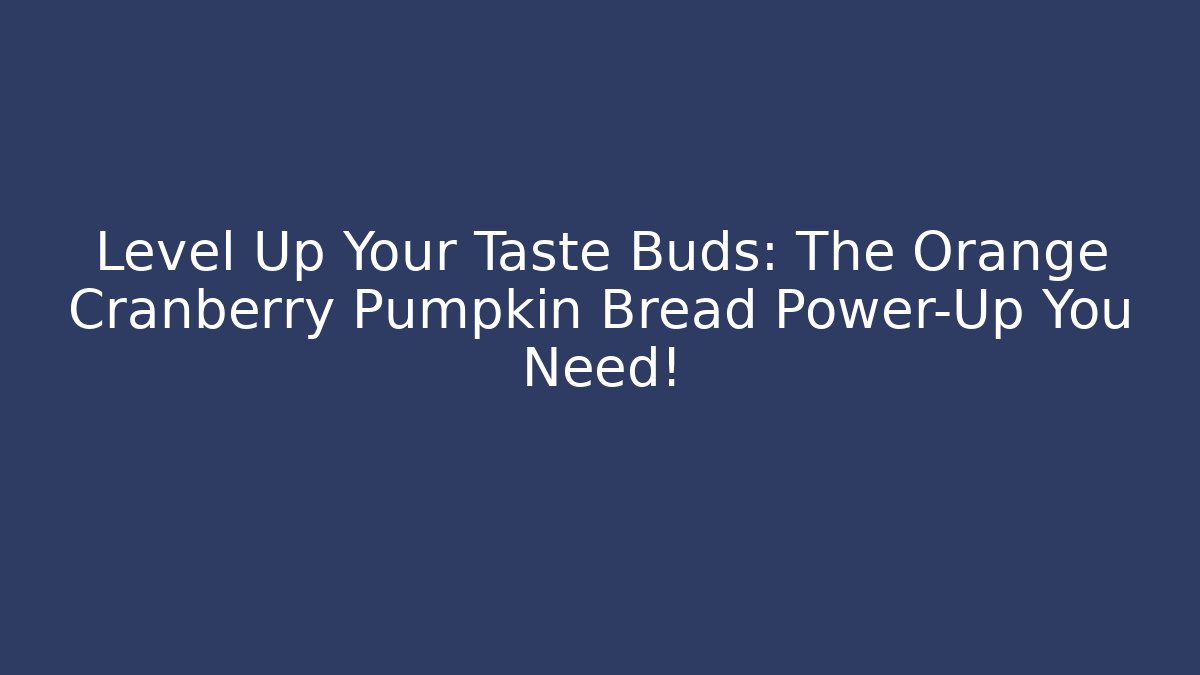 Level Up Your Taste Buds: The Orange Cranberry Pumpkin Bread Power-Up You Need!
