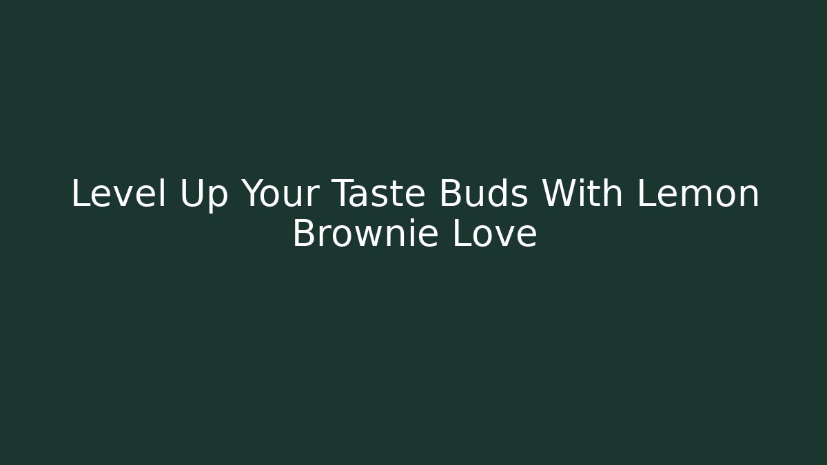 Level Up Your Taste Buds With Lemon Brownie Love