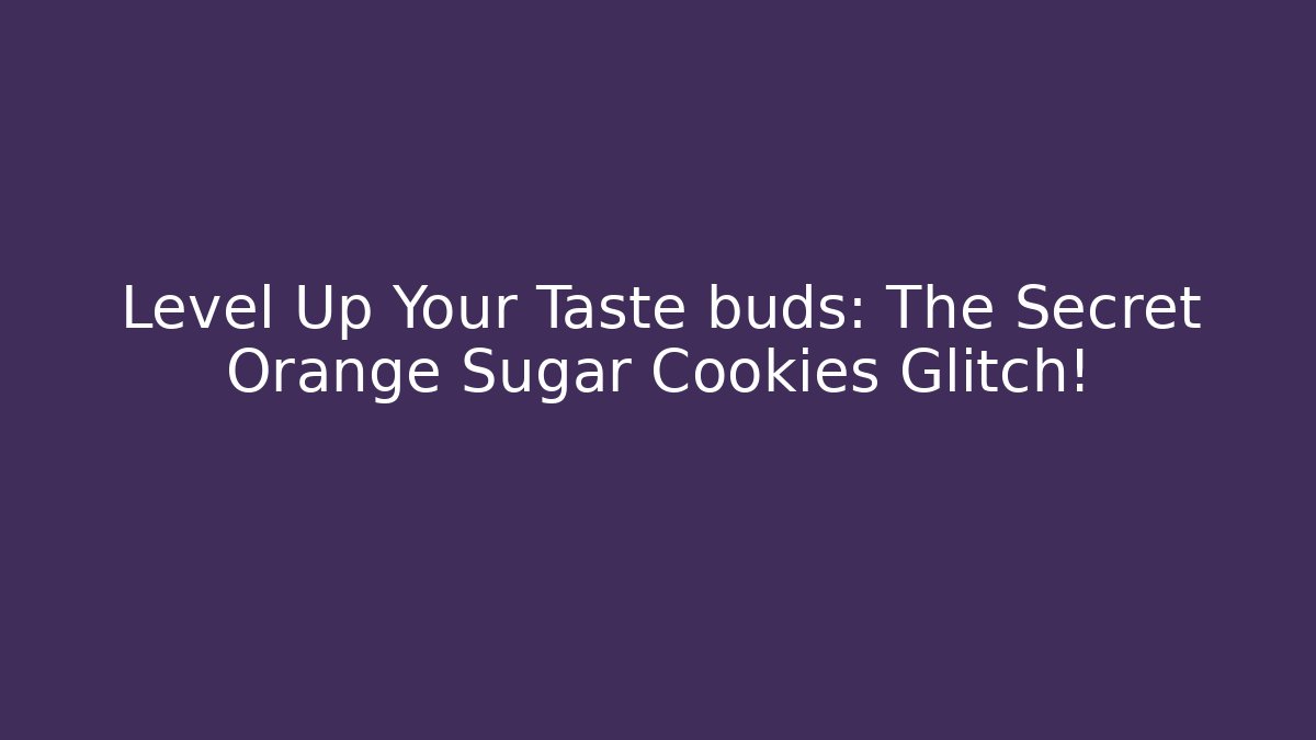 Level Up Your Taste buds: The Secret Orange Sugar Cookies Glitch!