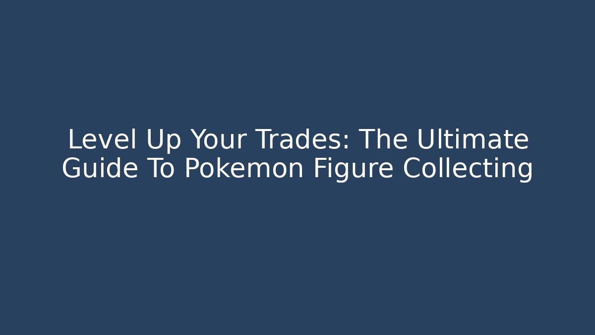 Level Up Your Trades: The Ultimate Guide To Pokemon Figure Collecting - Critter Realm